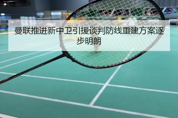 曼联推进新中卫引援谈判防线重建方案逐步明朗