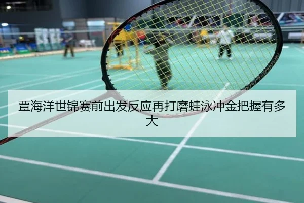 覃海洋世锦赛前出发反应再打磨蛙泳冲金把握有多大