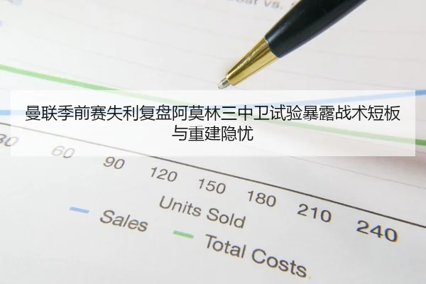 曼联季前赛失利复盘阿莫林三中卫试验暴露战术短板与重建隐忧
