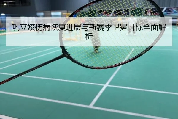 巩立姣伤病恢复进展与新赛季卫冕目标全面解析