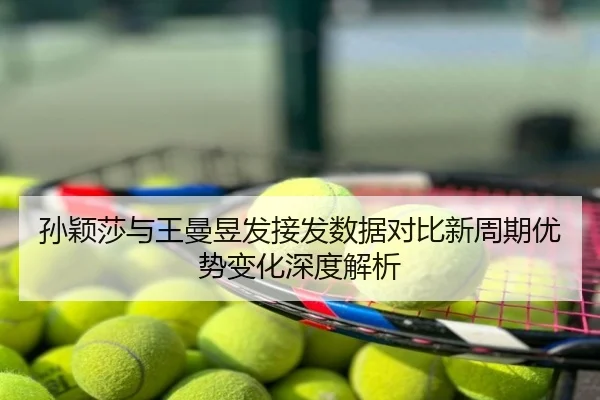 孙颖莎与王曼昱发接发数据对比新周期优势变化深度解析