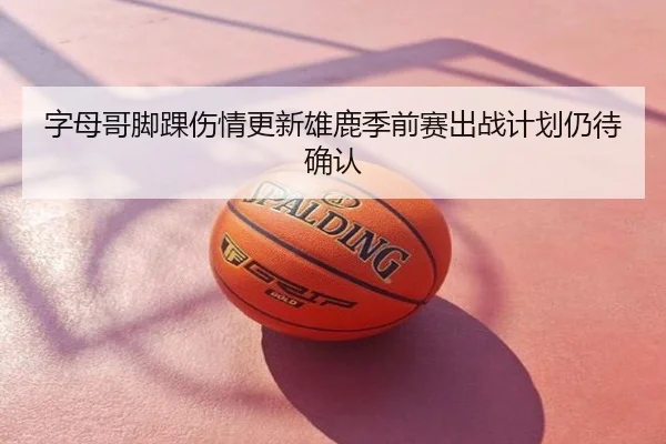字母哥脚踝伤情更新雄鹿季前赛出战计划仍待确认