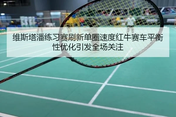 维斯塔潘练习赛刷新单圈速度红牛赛车平衡性优化引发全场关注